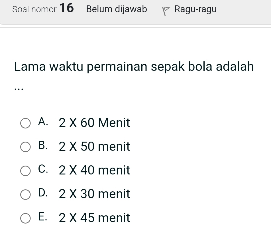 Soal nomor 16 Belum dijawab Ragu-ragu
Lama waktu permainan sepak bola adalah
…
A. 2* 60 Menit
B. 2* 50 menit
C. 2* 40 menit
D. 2* 30 menit
E. 2* 45 menit