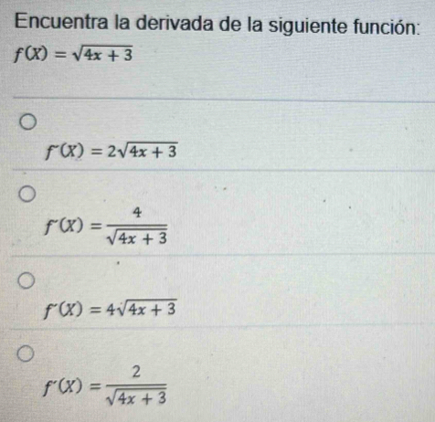 Encuentra la derivada de la siguiente función:
f(X)=sqrt(4x+3)
f'(X)=2sqrt(4x+3)
f'(x)= 4/sqrt(4x+3) 
f'(X)=4sqrt(4x+3)
f'(x)= 2/sqrt(4x+3) 