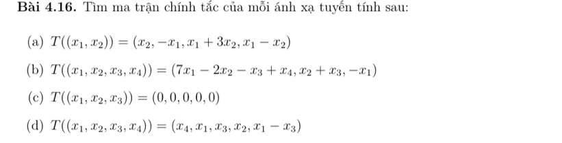 Tìm ma trận chính tắc của mỗi ánh xạ tuyến tính sau: 
(a) T((x_1,x_2))=(x_2,-x_1,x_1+3x_2,x_1-x_2)
(b) T((x_1,x_2,x_3,x_4))=(7x_1-2x_2-x_3+x_4,x_2+x_3,-x_1)
(c) T((x_1,x_2,x_3))=(0,0,0,0,0)
(d) T((x_1,x_2,x_3,x_4))=(x_4,x_1,x_3,x_2,x_1-x_3)