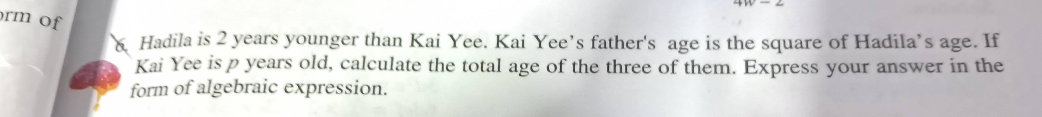 rm of 
Hadila is 2 years younger than Kai Yee. Kai Yee’s father's age is the square of Hadila’s age. If 
Kai Yee is p years old, calculate the total age of the three of them. Express your answer in the 
form of algebraic expression.