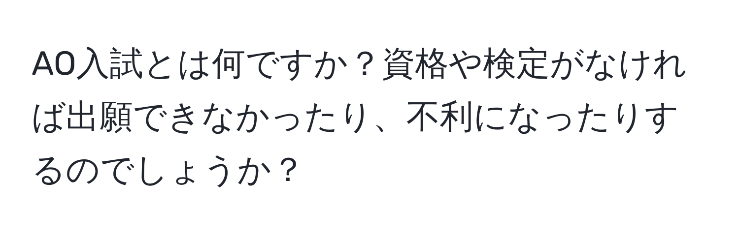 AO入試とは何ですか？資格や検定がなければ出願できなかったり、不利になったりするのでしょうか？