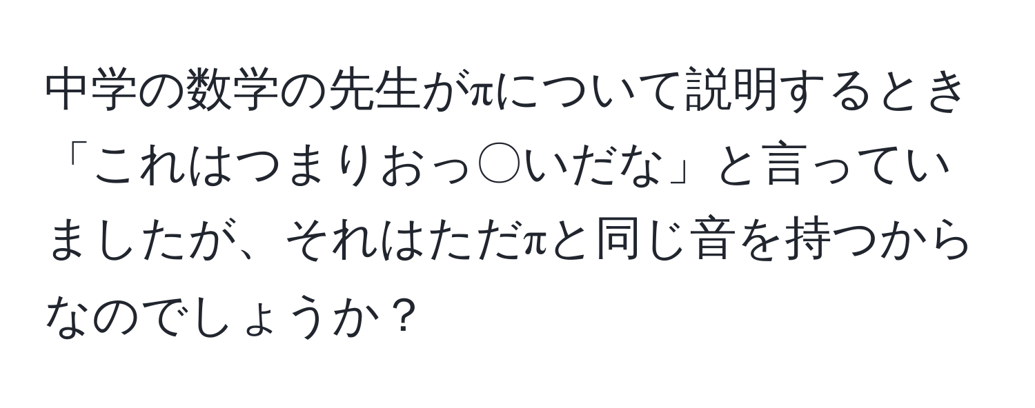 中学の数学の先生がπについて説明するとき「これはつまりおっ〇いだな」と言っていましたが、それはただπと同じ音を持つからなのでしょうか？