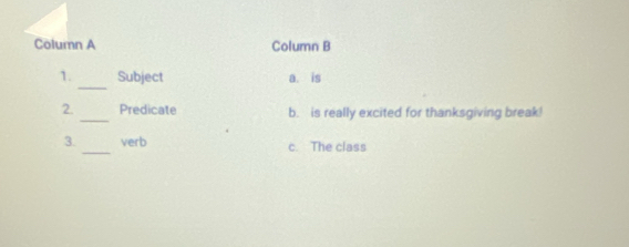 Column A Column B
_
1. Subject a. is
_
2. Predicate b. is really excited for thanksgiving break!
_
3. verb c. The class