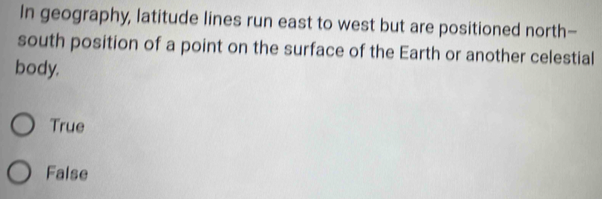 In geography, latitude lines run east to west but are positioned north-
south position of a point on the surface of the Earth or another celestial
body.
True
False