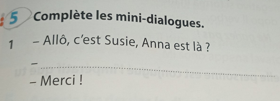 Complète les mini-dialogues. 
1 - Allô, c'est Susie, Anna est là ? 
_ 
- Merci !