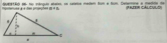 QUESTÃO 06- No triânguio abeixo, os catetos medem 8cm e Som. Deteríne a medida da 
hipotenusa a e das projeções □ ≌ _ n (FAZER CÁLCULO)