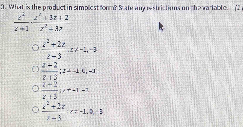 What is the product in simplest form? State any restrictions on the variable. (1 )
 z^2/z+1 ·  (z^2+3z+2)/z^2+3z 
 (z^2+2z)/z+3 ; z!= -1, -3
 (z+2)/z+3 ; z!= -1,0,-3
 (z+2)/z+3 ; z!= -1, -3
 (z^2+2z)/z+3 ; z!= -1,0,-3