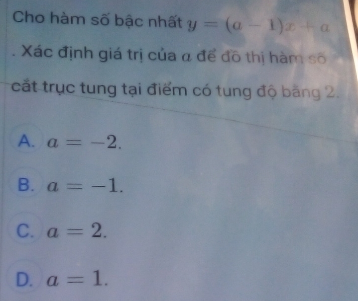 Cho hàm số bậc nhất y=(a-1)x+a
Xác định giá trị của a để đồ thị hàm số
cắt trục tung tại điểm có tung độ băng 2.
A. a=-2.
B. a=-1.
C. a=2.
D. a=1.