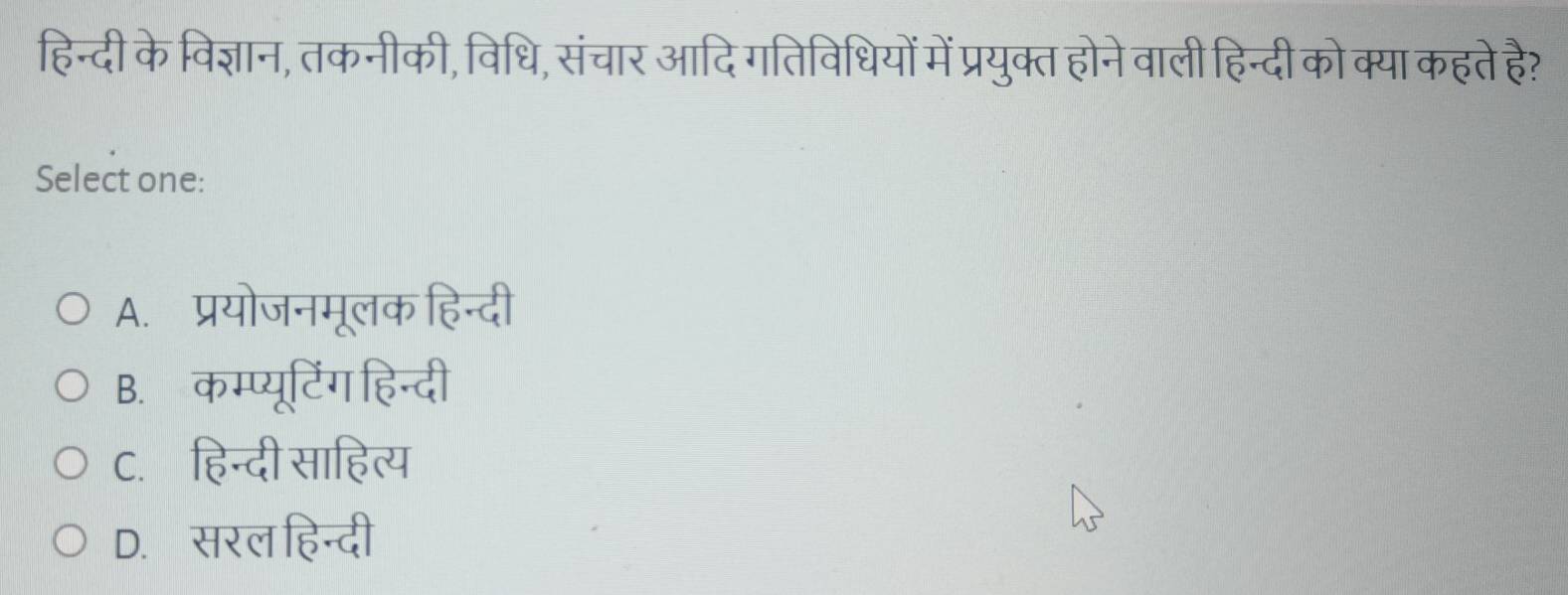 हिन्दी के विज्ञान, तकनीकी, विधि, संचार आदि गतिविधियों में प्रयुक्त होने वाली हिन्दी को क्या कहते है?
Select one:
A. प्रयोजनमूलक हिन्दी
B. कम्प्यूटिंग हिन्दी
C. हिन्दी साहित्य
D. सरल हिन्दी