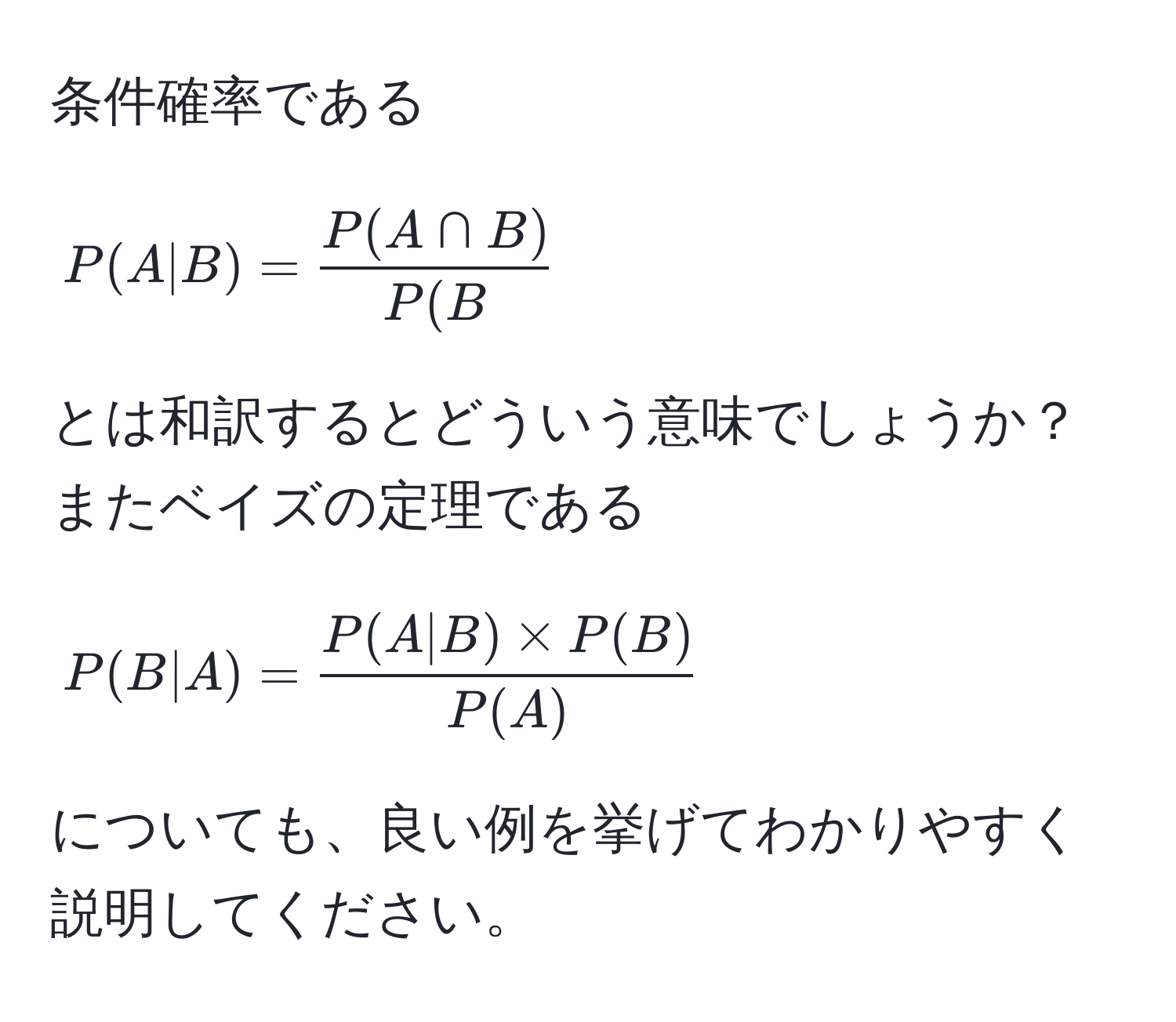 条件確率である
$$P(A|B) =  P(A ∩ B)/P(B $$
とは和訳するとどういう意味でしょうか？またベイズの定理である
$$P(B|A) =  (P(A|B) * P(B))/P(A) $$
についても、良い例を挙げてわかりやすく説明してください。