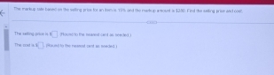 the markup sate based on the selling prive for an itsm is 15% and the marhup amoust i $350. Find the selling price and cost 
The saiting price i □ 3Housd to the neaned cent as seeded. I 
The coat ik 2□ ound to the reanest cent as neacled, i