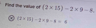 Find the value of (2* 15)-2* 9-8. 
x (2* 15)-2* 9-8=6