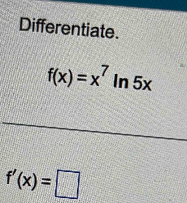 Differentiate.
f(x)=x^7 In 5x -
f'(x)=□