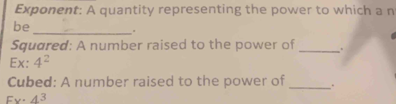 Exponent: A quantity representing the power to which a n 
be_ 
. 
Squared: A number raised to the power of _。 
Ex: 4^2
Cubed: A number raised to the power of _.
Fx· 4^3