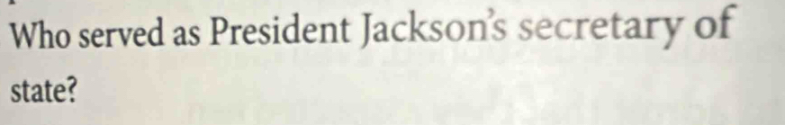 Who served as President Jackson’s secretary of 
state?