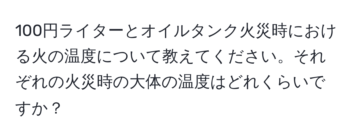 100円ライターとオイルタンク火災時における火の温度について教えてください。それぞれの火災時の大体の温度はどれくらいですか？