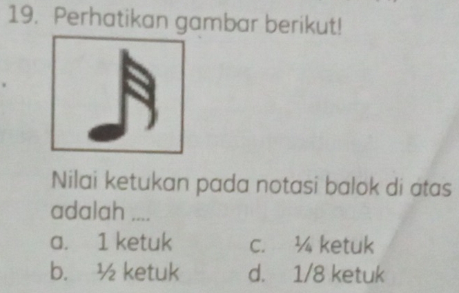 Perhatikan gambar berikut!
Nilai ketukan pada notasi balok di atas
adalah ....
a. 1 ketuk c. ¼ ketuk
b. ½ ketuk d. 1/8 ketuk