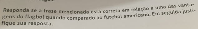 Responda se a frase mencionada está correta em relação a uma das vanta- 
gens do flagbol quando comparado ao futebol americano. Em seguida justi- 
fique sua resposta.