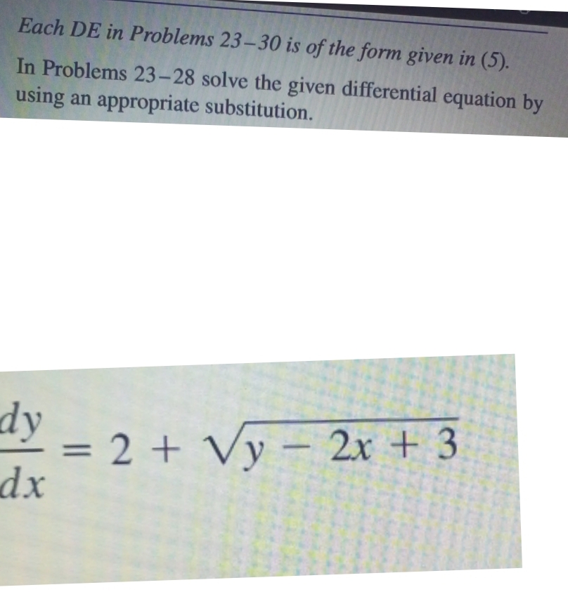 Each DE in Problems 23-30 is of the form given in (5). 
In Problems 23-28 solve the given differential equation by 
using an appropriate substitution.
 dy/dx =2+sqrt(y-2x+3)