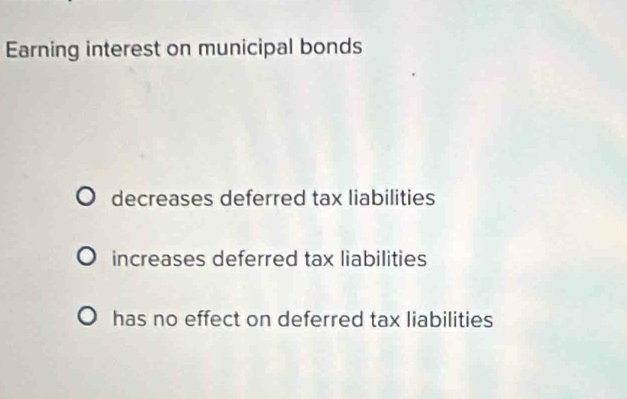 Earning interest on municipal bonds
decreases deferred tax liabilities
increases deferred tax liabilities
has no effect on deferred tax liabilities