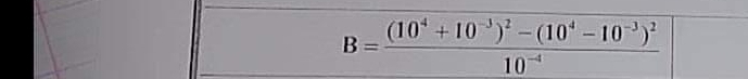 B=frac (10^4+10^(-3))^2-(10^4-10^(-3))^210^(-4)