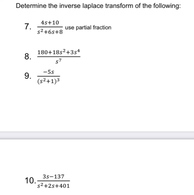 Determine the inverse laplace transform of the following: 
7.  (4s+10)/s^2+6s+8  use partial fraction 
8.  (180+18s^2+3s^4)/s^7 
9. frac -5s(s^2+1)^3
10.  (3s-137)/s^2+2s+401 