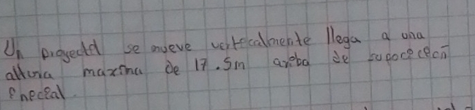 Un proyectel se mveve verrecalmente llega a ond 
allua maxina de 17. Sm areba de sopoce(eon 
ehecial.