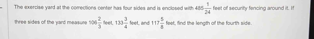 The exercise yard at the corrections center has four sides and is enclosed with 485 1/24  feet of security fencing around it. If 
three sides of the yard measure 106 2/3  feet, 133 3/4  fee t, and 117 5/8  feet, find the length of the fourth side.