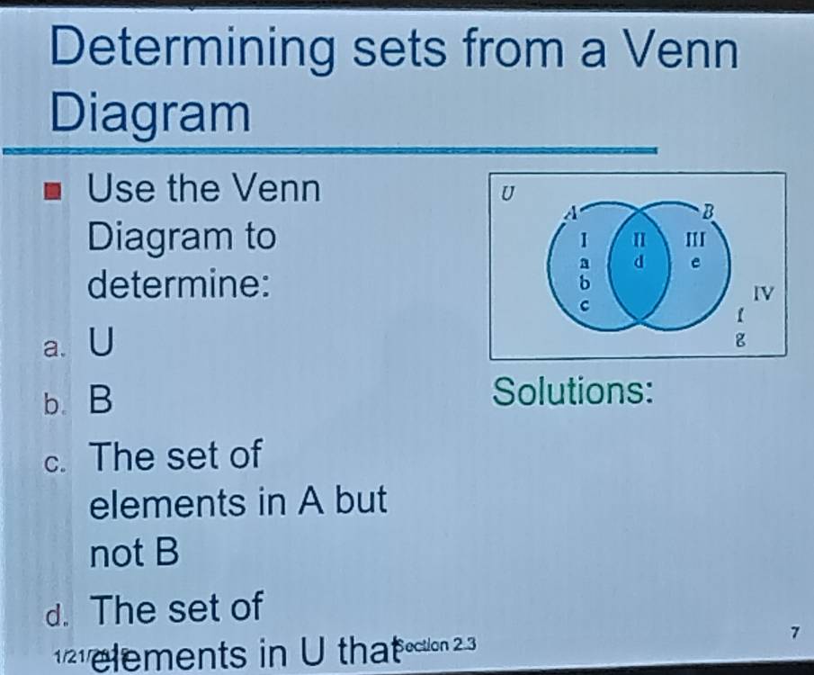 Determining sets from a Venn 
Diagram 
Use the Venn U 
A 
B 
Diagram to I 
determine: b d e 
IV 
【 
a. U 
g 
b B Solutions: 
c. The set of 
elements in A but 
not B
d. The set of
1 elements in U that ction 23 
7