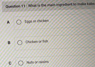 What is the main ingredient to make kabs
A Eggs or chicken
B Chicken or fish
C Nuts or raisins