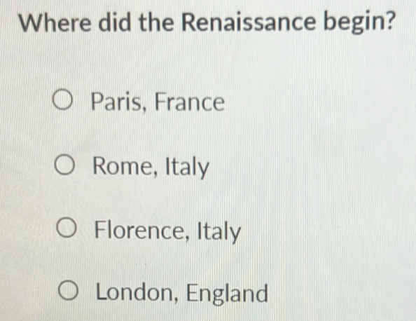 Where did the Renaissance begin?
Paris, France
Rome, Italy
Florence, Italy
London, England