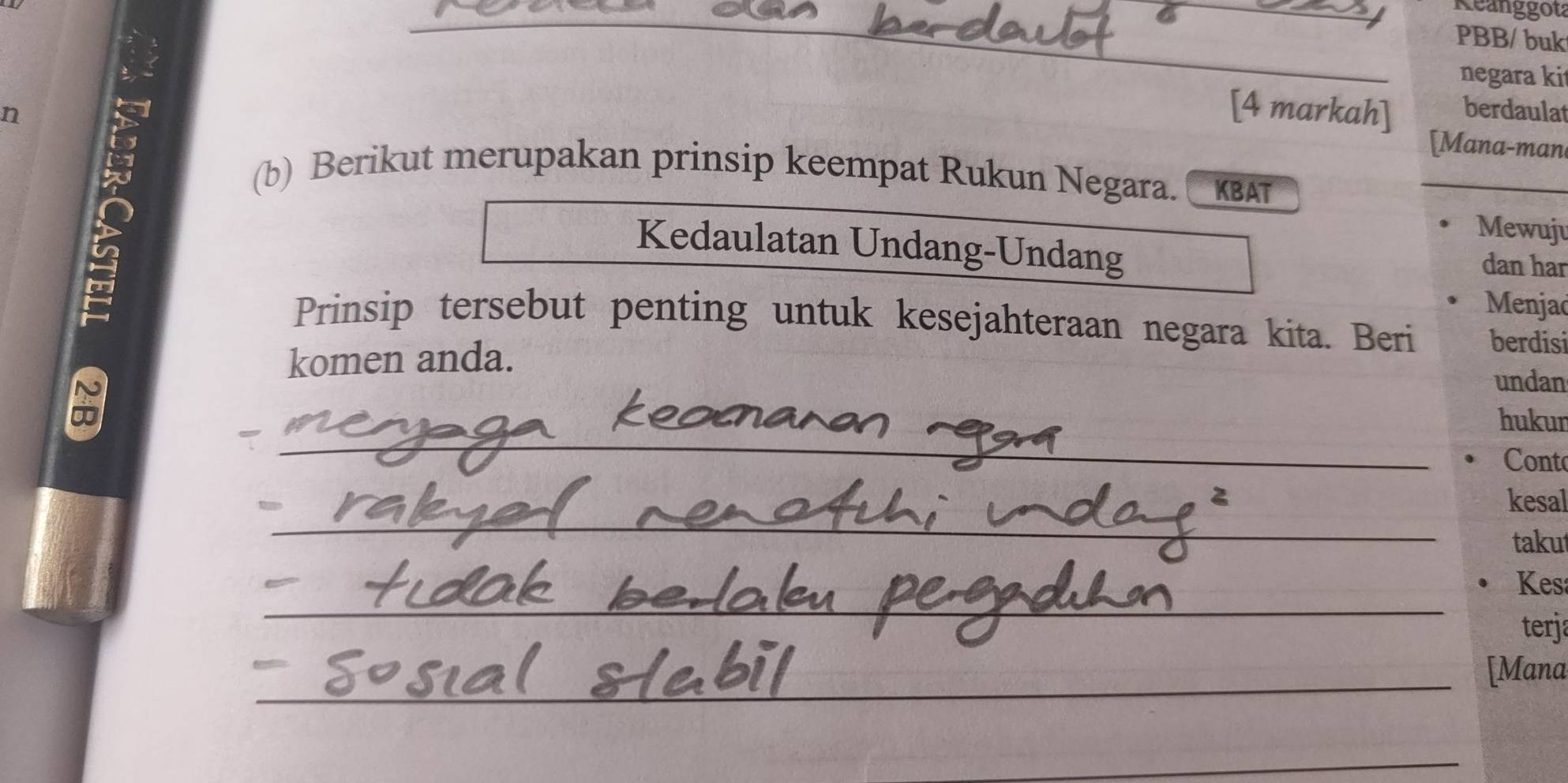 Reanggota 
_ 
PBB/ buk 
negara ki 
n 
[4 markah] berdaulat 
[Mana-man 
(b) Berikut merupakan prinsip keempat Rukun Negara. KвAT 
Mewuju 
Kedaulatan Undang-Undang 
dan har 
Menjad 
Prinsip tersebut penting untuk kesejahteraan negara kita. Beri berdisi 
komen anda. 
undan 
_ 
hukur 
Cont 
_ 
kesal 
takut 
_ 
Kes 
terja 
_[Mana 
_