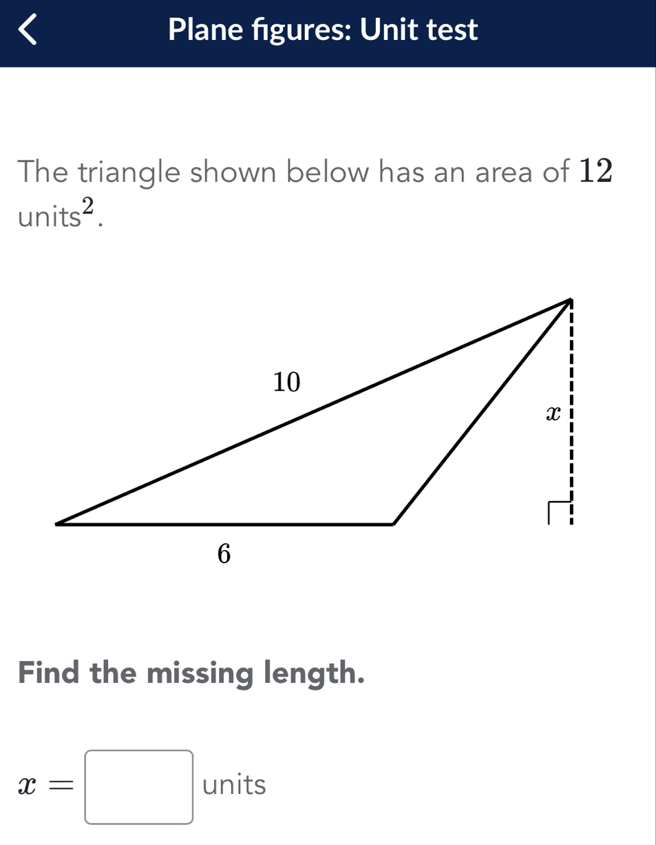 Plane figures: Unit test 
The triangle shown below has an area of 12
units^2. 
Find the missing length.
x=□ units