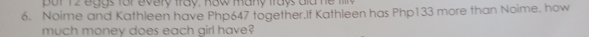 pur 12 eggs for every fray, how many frays ald he filre 
6. Noime and Kathleen have Php647 together.If Kathleen has Php133 more than Noime, how 
much money does each girl have?