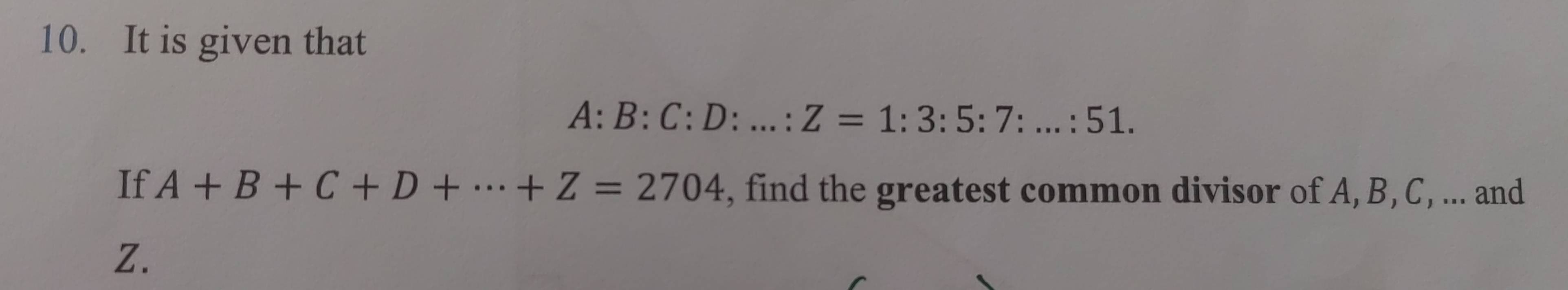 It is given that
A:B:C:D:...:Z=1:3:5:7:...:51. 
If A+B+C+D+·s +Z=2704 , find the greatest common divisor of A, B, C, ... and
Z.