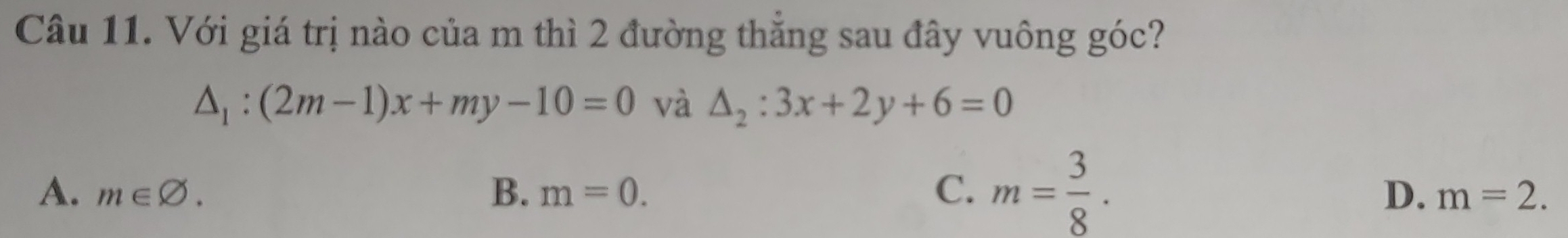 Với giá trị nào của m thì 2 đường thăng sau đây vuông góc?
△ _1:(2m-1)x+my-10=0 và △ _2:3x+2y+6=0
A. m∈ varnothing. B. m=0. C. m= 3/8 .
D. m=2.