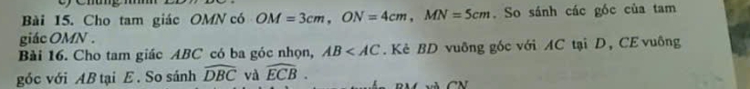 Cho tam giác OMN có OM=3cm, ON=4cm, MN=5cm. So sánh các gốc của tam 
giác OMN. 
Bài 16. Cho tam giác ABC có ba góc nhọn, AB . Kẻ BD vuông góc với AC tại D, CE vuông 
góc với AB tại E. So sánh widehat DBC và widehat ECB.