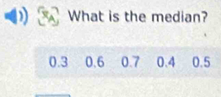 What is the median?
0.3 0.6 0.7 0.4 0.5