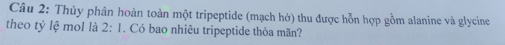 Thủy phân hoàn toàn một tripeptide (mạch hở) thu được hỗn hợp gồm alanine và glycine 
theo tỷ lệ mol là 2:1. Có bao nhiêu tripeptide thỏa mãn?