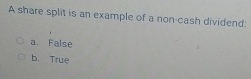 A share split is an example of a non-cash dividend:
a False
b. True