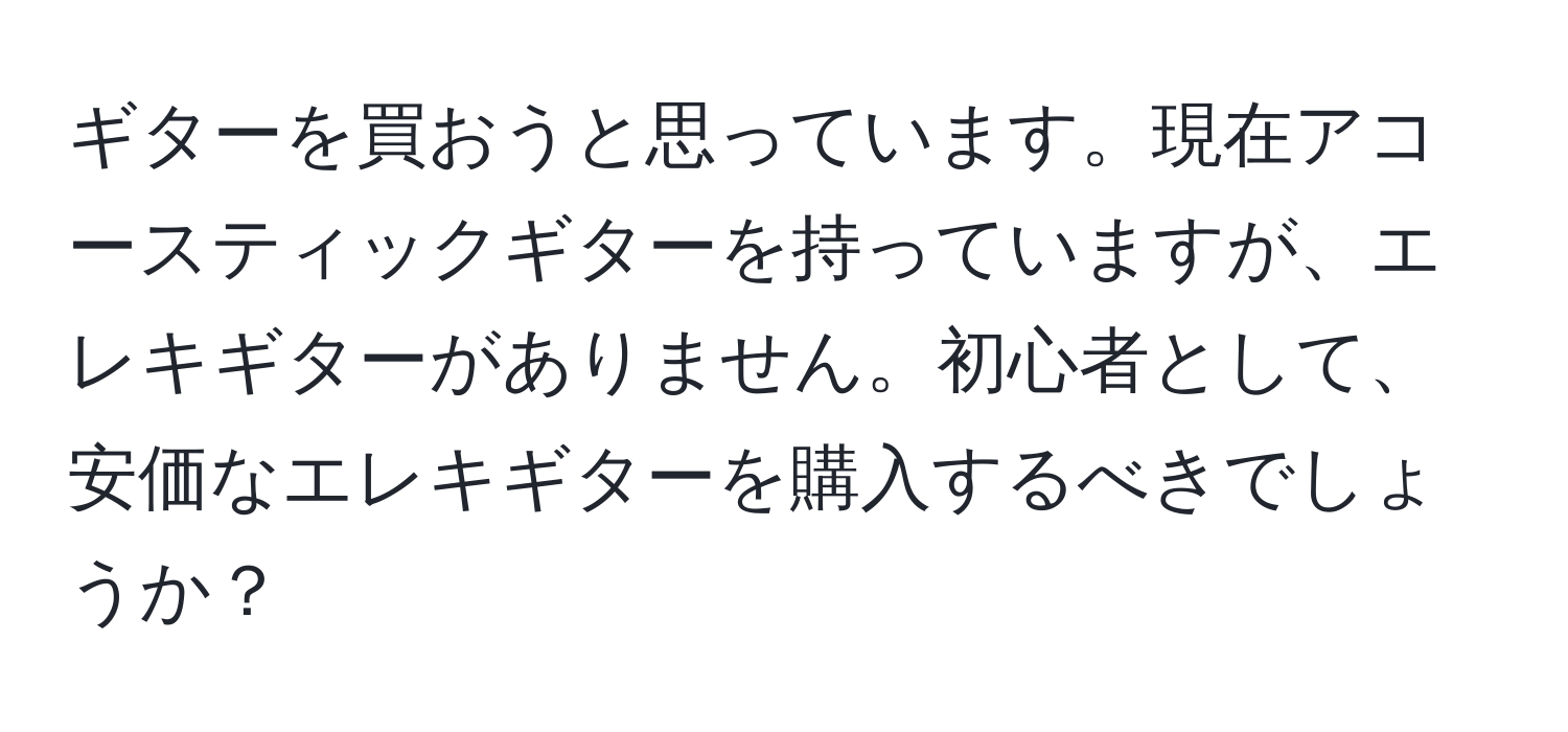 ギターを買おうと思っています。現在アコースティックギターを持っていますが、エレキギターがありません。初心者として、安価なエレキギターを購入するべきでしょうか？