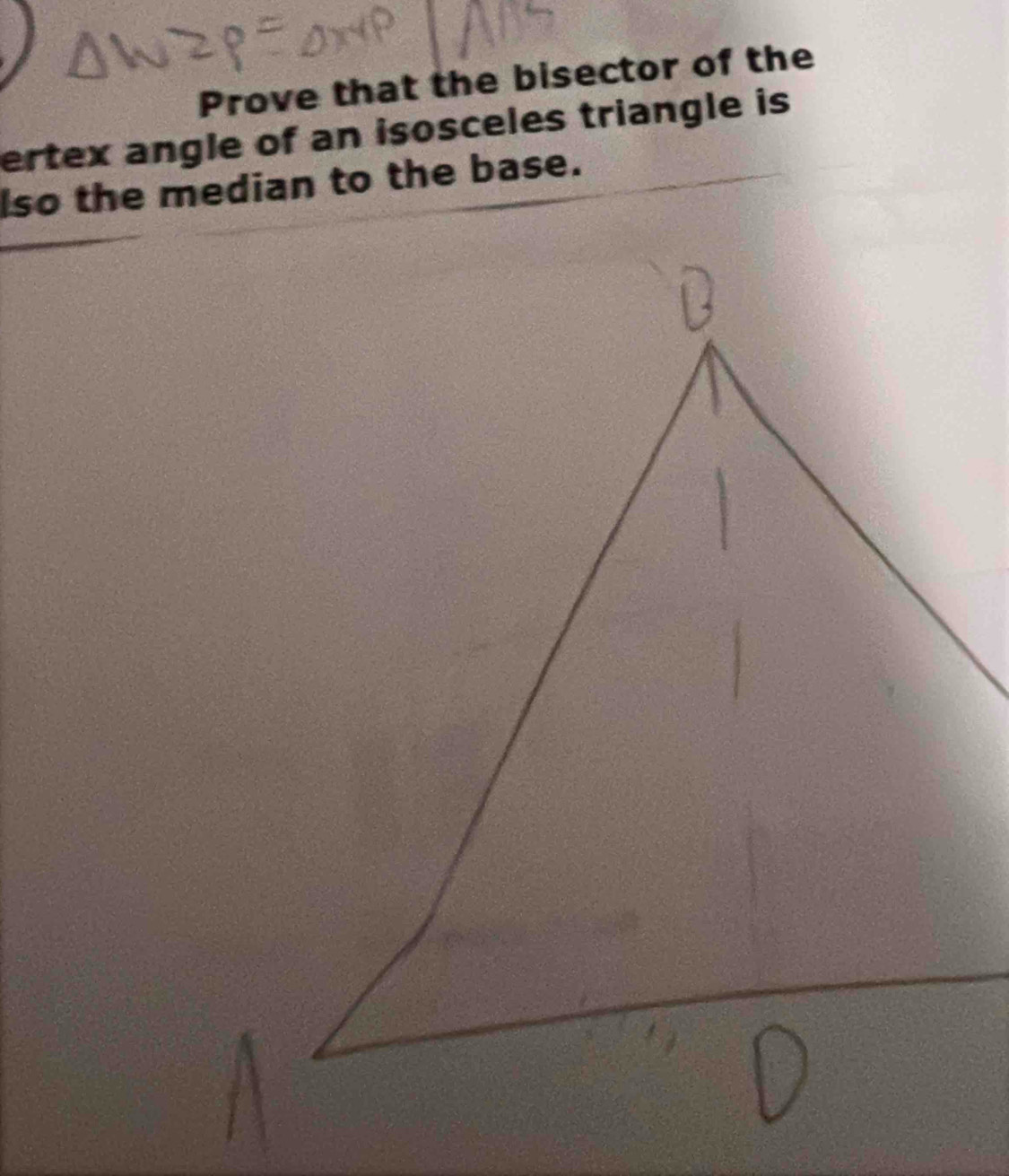 Prove that the bisector of the 
ertex angle of an isosceles triangle is 
lso the median to the base.