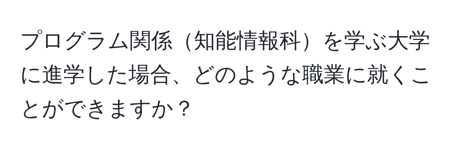 プログラム関係知能情報科を学ぶ大学に進学した場合、どのような職業に就くことができますか？