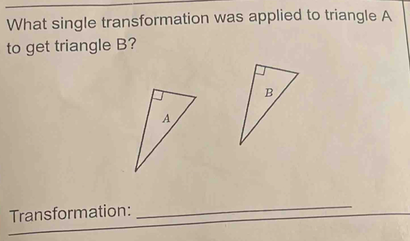 What single transformation was applied to triangle A
to get triangle B? 
Transformation: 
_