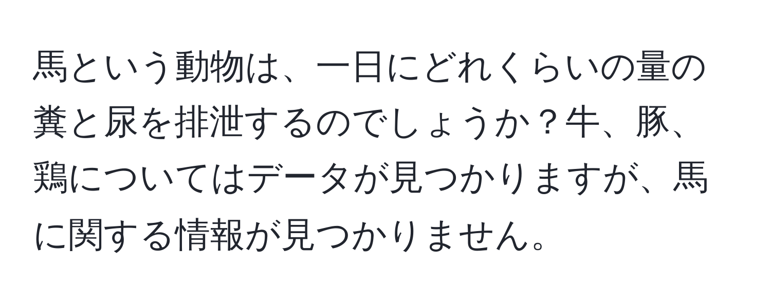 馬という動物は、一日にどれくらいの量の糞と尿を排泄するのでしょうか？牛、豚、鶏についてはデータが見つかりますが、馬に関する情報が見つかりません。