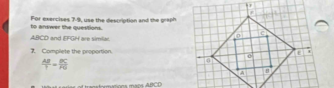 For exercises 7-9, use the description and the graph 
to answer the questions.
ABCD and EFGH are similar. 
7. Complete the proportion.
 AB/? = BC/FG 
a s formations maps ABCD