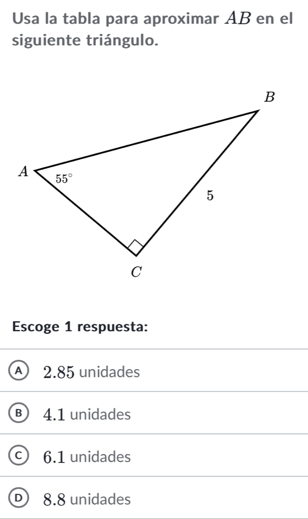 Usa la tabla para aproximar AB en el
siguiente triángulo.
Escoge 1 respuesta:
A) 2.85 unidades
B) 4.1 unidades
C 6.1 unidades
D 8.8 unidades