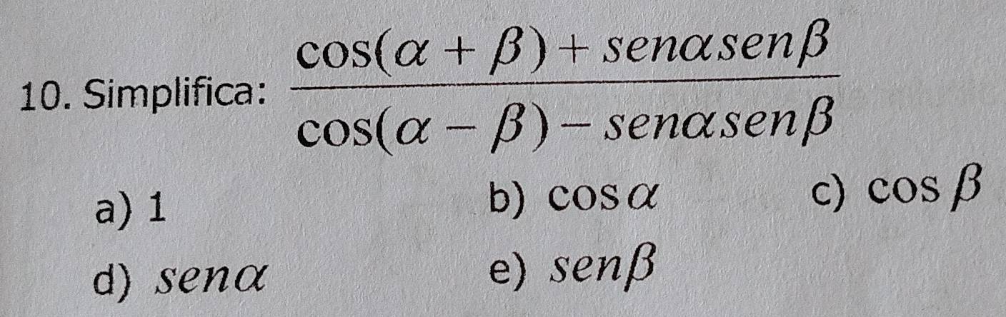 Simplifica:  (cos (alpha +beta )+sen alpha sen beta )/cos (alpha -beta )-sen alpha sen beta  
a) 1
b) cos alpha c) cos beta
d) senα
e) sen beta