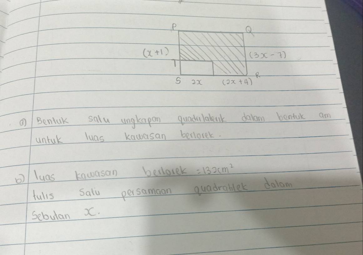 Q
(x+1)
(3x-7)
T 
S 2x (2x+4)
Bentak salu ungkapan quadvlalenk dalam bentuk am 
untuk luas kawasan berlorek. 
o)/ luas kawasan betlorek =132cm^2
fulls Saii persamaan quadratlek dolam 
Sebutan X.