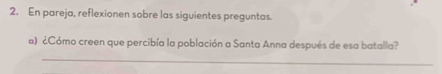 En pareja, reflexionen sobre las siguientes preguntas. 
a) ¿Cómo creen que percibía la población a Santa Anna después de esa batalla? 
_